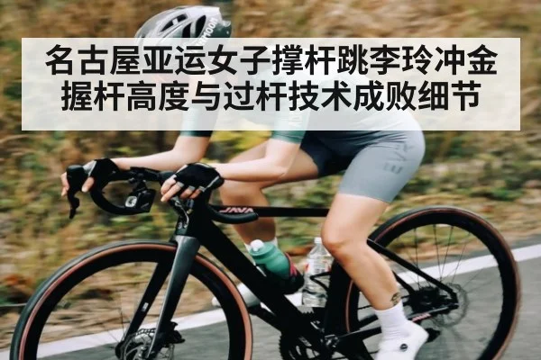名古屋亚运女子撑杆跳李玲冲金 握杆高度与过杆技术成败细节