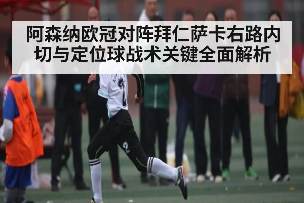 阿森纳欧冠对阵拜仁萨卡右路内切与定位球战术关键全面解析